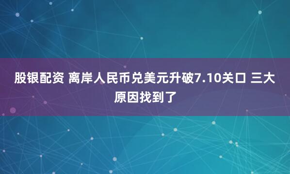 股银配资 离岸人民币兑美元升破7.10关口 三大原因找到了