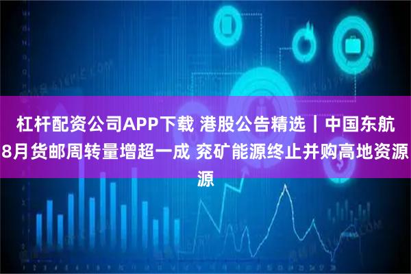 杠杆配资公司APP下载 港股公告精选｜中国东航8月货邮周转量增超一成 兖矿能源终止并购高地资源