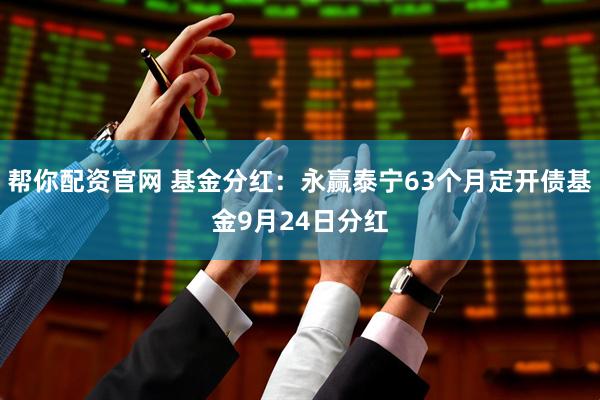帮你配资官网 基金分红：永赢泰宁63个月定开债基金9月24日分红