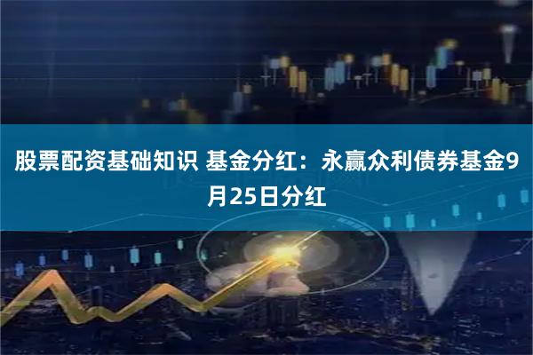 股票配资基础知识 基金分红：永赢众利债券基金9月25日分红