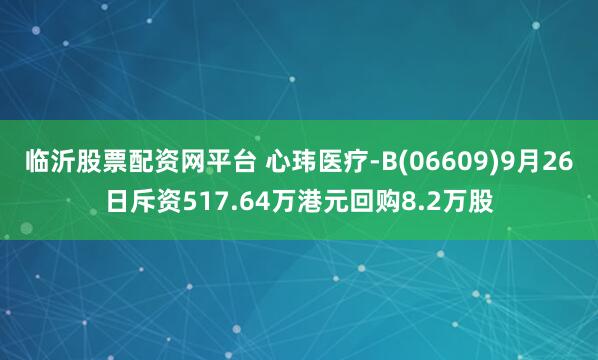 临沂股票配资网平台 心玮医疗-B(06609)9月26日斥资517.64万港元回购8.2万股