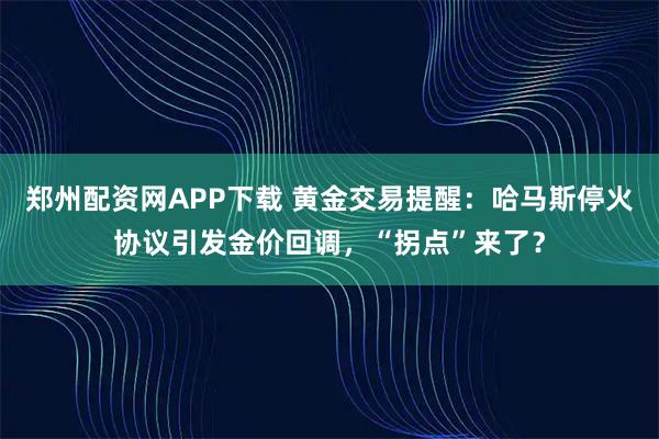 郑州配资网APP下载 黄金交易提醒：哈马斯停火协议引发金价回调，“拐点”来了？
