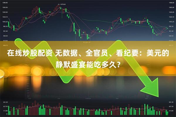 在线炒股配资 无数据、全官员、看纪要：美元的静默盛宴能吃多久？