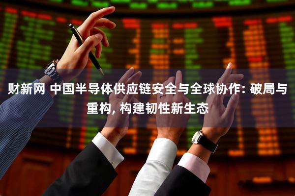 财新网 中国半导体供应链安全与全球协作: 破局与重构, 构建韧性新生态