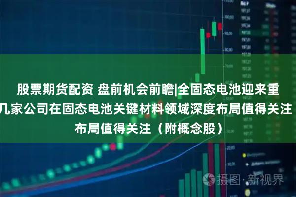 股票期货配资 盘前机会前瞻|全固态电池迎来重要催化,这几家公司在固态电池关键材料领域深度布局值得关注(附概念股)