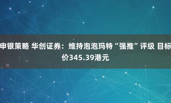 申银策略 华创证券：维持泡泡玛特“强推”评级 目标价345.39港元