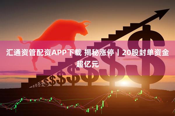 汇通资管配资APP下载 揭秘涨停丨20股封单资金超亿元