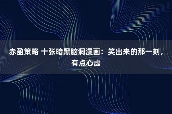 赤盈策略 十张暗黑脑洞漫画：笑出来的那一刻，有点心虚