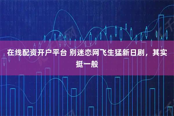 在线配资开户平台 别迷恋网飞生猛新日剧，其实挺一般