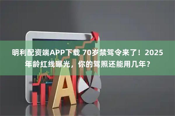 明利配资端APP下载 70岁禁驾令来了！2025年龄红线曝光，你的驾照还能用几年？