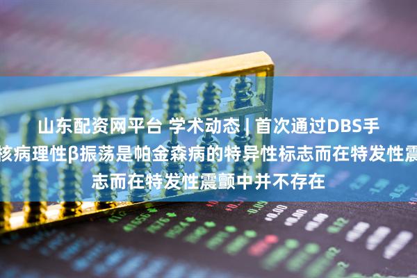 山东配资网平台 学术动态 | 首次通过DBS手术发现丘脑底核病理性β振荡是帕金森病的特异性标志而在特发性震颤中并不存在