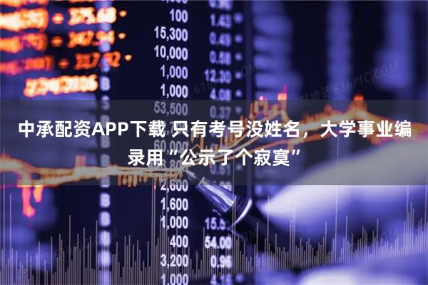 中承配资APP下载 只有考号没姓名，大学事业编录用“公示了个寂寞”