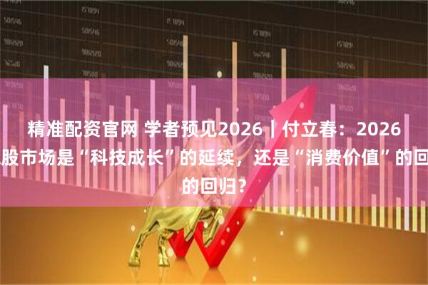 精准配资官网 学者预见2026|付立春:2026年A股市场是“科技成长”的延续,还是“消费价值”的回归?