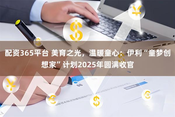 配资365平台 美育之光，温暖童心：伊利“童梦创想家”计划2025年圆满收官