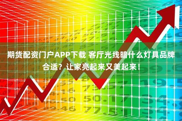 期货配资门户APP下载 客厅光线暗什么灯具品牌合适？让家亮起来又美起来！