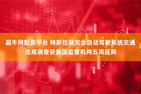 超牛网配资平台 特斯拉就完全自动驾驶系统交通违规调查获美国监管机构五周延期