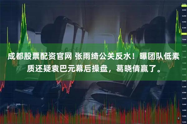 成都股票配资官网 张雨绮公关反水！曝团队低素质还疑袁巴元幕后操盘，葛晓倩赢了。
