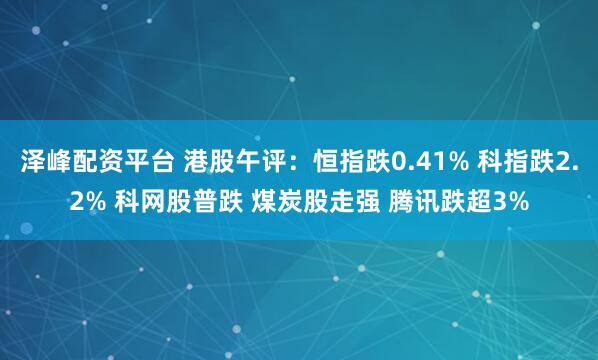 泽峰配资平台 港股午评：恒指跌0.41% 科指跌2.2% 科网股普跌 煤炭股走强 腾讯跌超3%