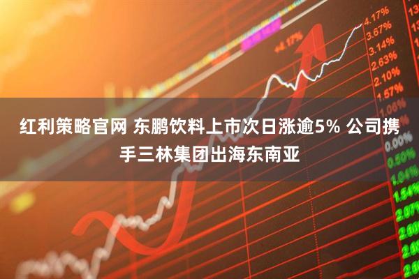 红利策略官网 东鹏饮料上市次日涨逾5% 公司携手三林集团出海东南亚