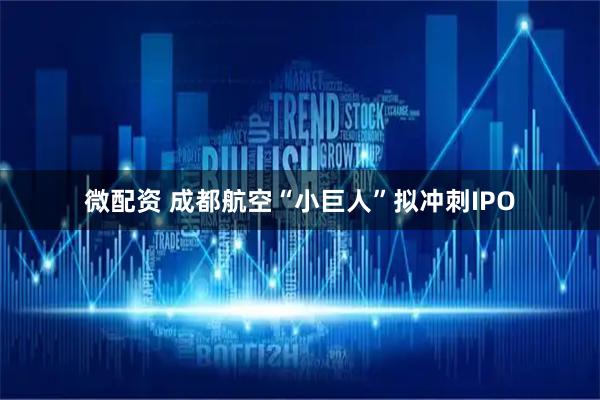 微配资 成都航空“小巨人”拟冲刺IPO