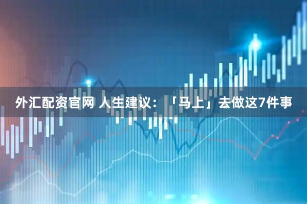外汇配资官网 人生建议：「马上」去做这7件事