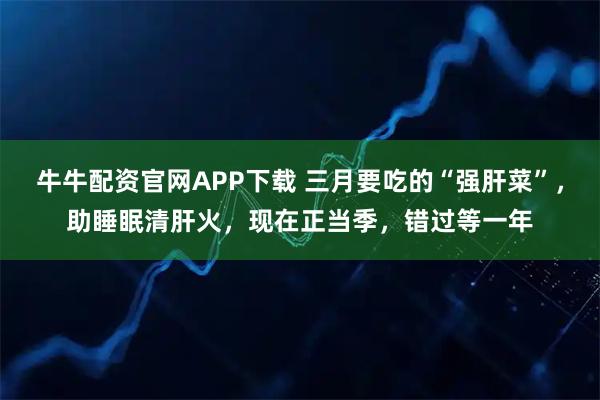 牛牛配资官网APP下载 三月要吃的“强肝菜”，助睡眠清肝火，现在正当季，错过等一年