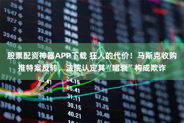 股票配资神器APP下载 狂人的代价！马斯克收购推特案反转，法院认定其“唱衰”构成欺诈