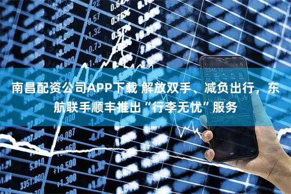 南昌配资公司APP下载 解放双手、减负出行,东航联手顺丰推出“行李无忧”服务