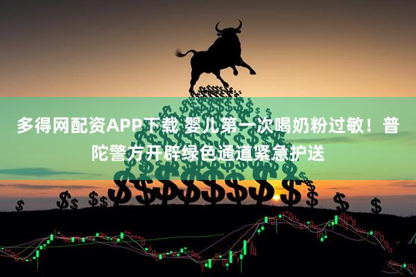 多得网配资APP下载 婴儿第一次喝奶粉过敏！普陀警方开辟绿色通道紧急护送