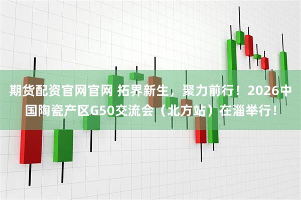 期货配资官网官网 拓界新生,聚力前行!2026中国陶瓷产区G50交流会(北方站)在淄举行!