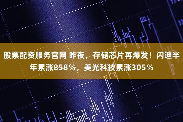 股票配资服务官网 昨夜，存储芯片再爆发！闪迪半年累涨858％，美光科技累涨305％