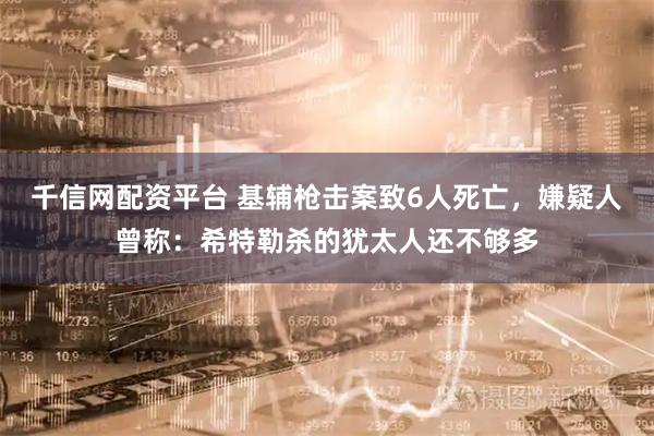 千信网配资平台 基辅枪击案致6人死亡，嫌疑人曾称：希特勒杀的犹太人还不够多