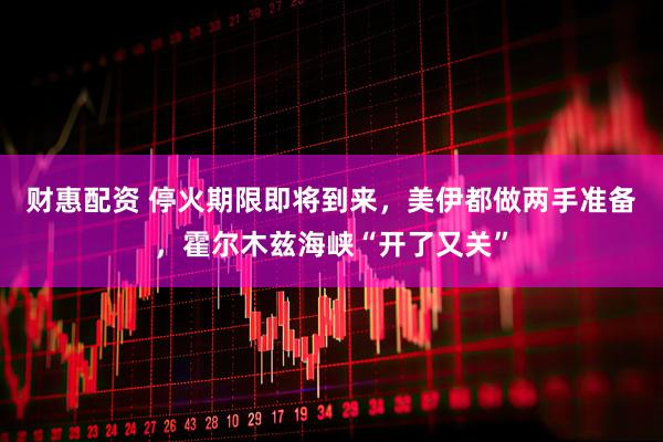 财惠配资 停火期限即将到来，美伊都做两手准备，霍尔木兹海峡“开了又关”