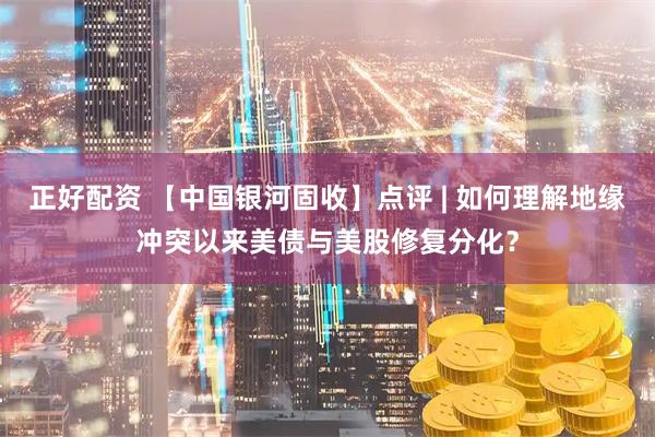 正好配资 【中国银河固收】点评 | 如何理解地缘冲突以来美债与美股修复分化？