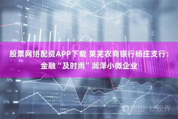 股票网络配资APP下载 莱芜农商银行杨庄支行：金融“及时雨”润泽小微企业